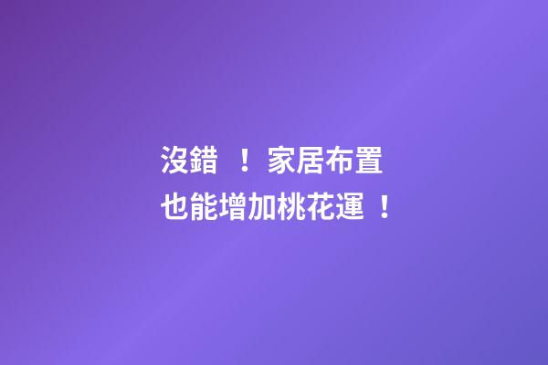 沒錯！家居布置也能增加桃花運！